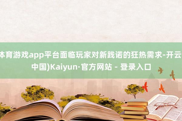 体育游戏app平台面临玩家对新践诺的狂热需求-开云(中国)Kaiyun·官方网站 - 登录入口
