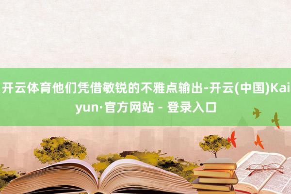 开云体育他们凭借敏锐的不雅点输出-开云(中国)Kaiyun·官方网站 - 登录入口