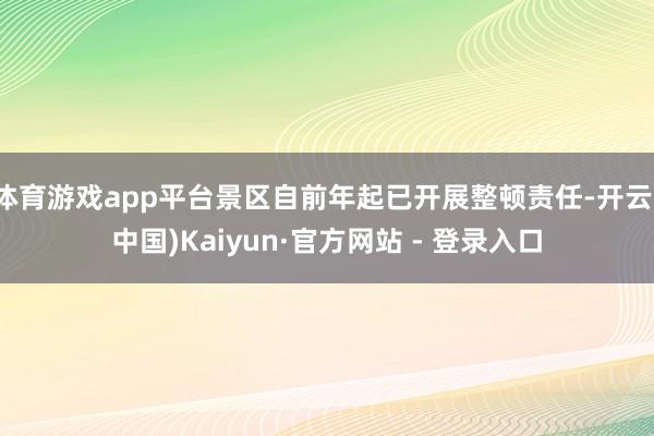 体育游戏app平台景区自前年起已开展整顿责任-开云(中国)Kaiyun·官方网站 - 登录入口