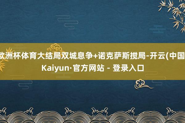 欧洲杯体育大结局双城息争+诺克萨斯搅局-开云(中国)Kaiyun·官方网站 - 登录入口