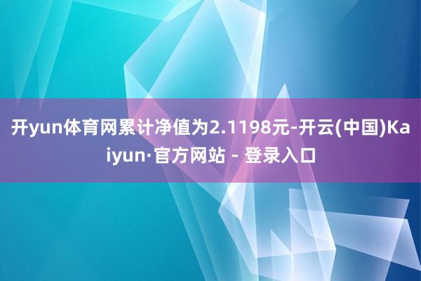 开yun体育网累计净值为2.1198元-开云(中国)Kaiyun·官方网站 - 登录入口