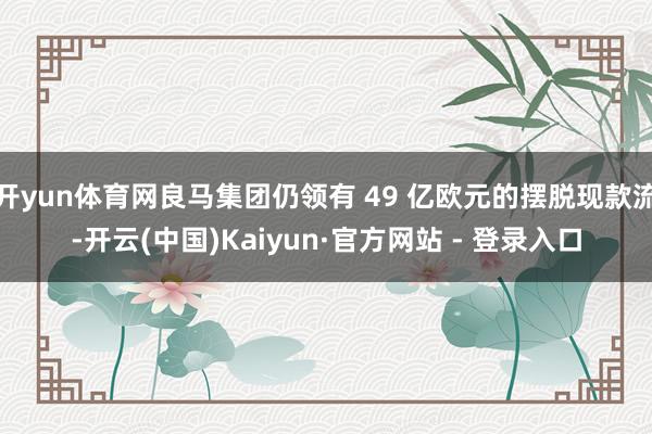 开yun体育网良马集团仍领有 49 亿欧元的摆脱现款流-开云(中国)Kaiyun·官方网站 - 登录入口