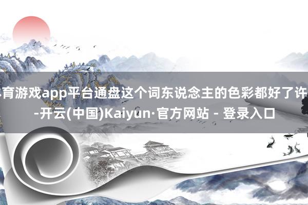 体育游戏app平台通盘这个词东说念主的色彩都好了许多-开云(中国)Kaiyun·官方网站 - 登录入口
