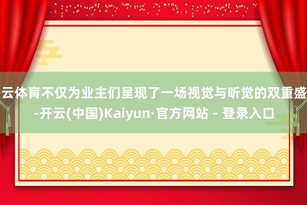 开云体育不仅为业主们呈现了一场视觉与听觉的双重盛宴-开云(中国)Kaiyun·官方网站 - 登录入口