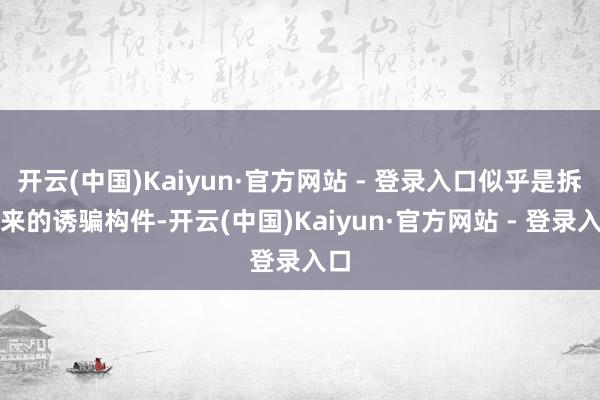 开云(中国)Kaiyun·官方网站 - 登录入口似乎是拆下来的诱骗构件-开云(中国)Kaiyun·官方网站 - 登录入口