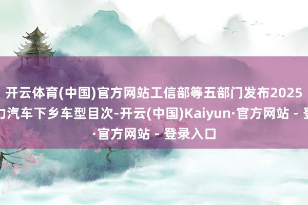 开云体育(中国)官方网站工信部等五部门发布2025年新动力汽车下乡车型目次-开云(中国)Kaiyun·官方网站 - 登录入口
