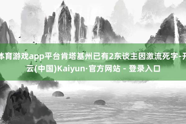 体育游戏app平台肯塔基州已有2东谈主因激流死字-开云(中国)Kaiyun·官方网站 - 登录入口