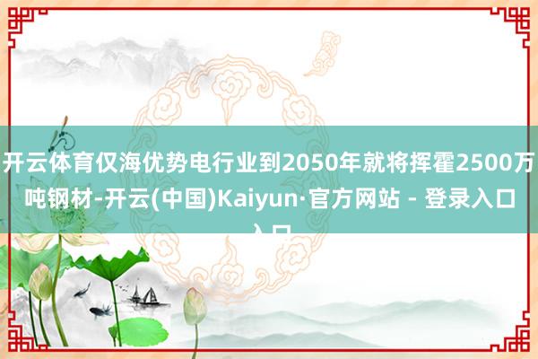开云体育仅海优势电行业到2050年就将挥霍2500万吨钢材-开云(中国)Kaiyun·官方网站 - 登录入口