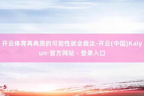 开云体育再典质的可能性就会裁汰-开云(中国)Kaiyun·官方网站 - 登录入口