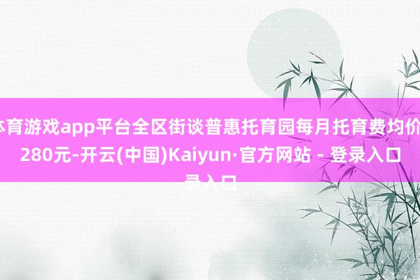 体育游戏app平台全区街谈普惠托育园每月托育费均价2280元-开云(中国)Kaiyun·官方网站 - 登录入口
