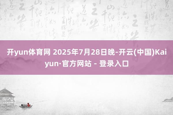 开yun体育网 2025年7月28日晚-开云(中国)Kaiyun·官方网站 - 登录入口