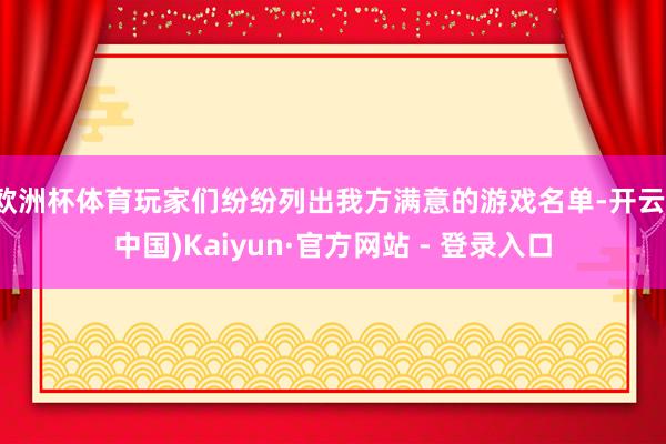欧洲杯体育玩家们纷纷列出我方满意的游戏名单-开云(中国)Kaiyun·官方网站 - 登录入口