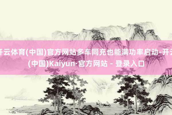 开云体育(中国)官方网站多车同充也能满功率启动-开云(中国)Kaiyun·官方网站 - 登录入口