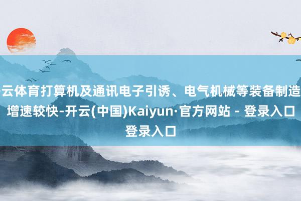 开云体育打算机及通讯电子引诱、电气机械等装备制造业增速较快-开云(中国)Kaiyun·官方网站 - 登录入口