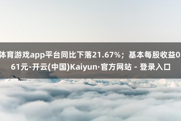 体育游戏app平台同比下落21.67%；基本每股收益0.61元-开云(中国)Kaiyun·官方网站 - 登录入口