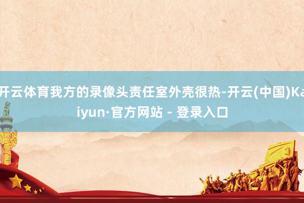 开云体育我方的录像头责任室外壳很热-开云(中国)Kaiyun·官方网站 - 登录入口