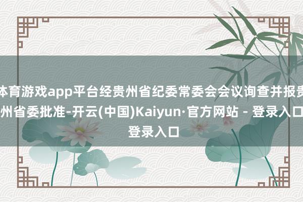 体育游戏app平台经贵州省纪委常委会会议询查并报贵州省委批准-开云(中国)Kaiyun·官方网站 - 登录入口