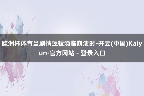 欧洲杯体育当剧情逻辑濒临崩溃时-开云(中国)Kaiyun·官方网站 - 登录入口