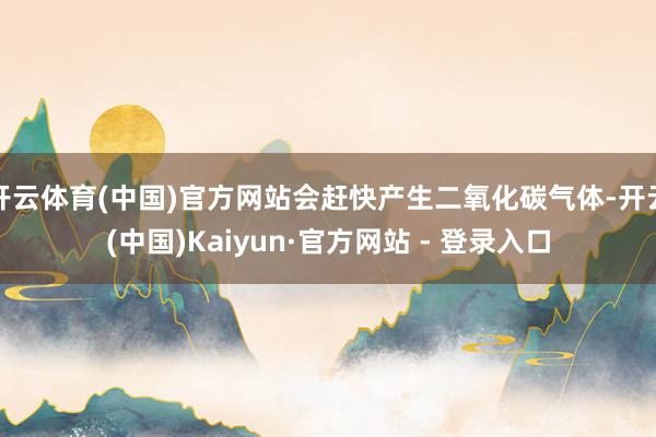 开云体育(中国)官方网站会赶快产生二氧化碳气体-开云(中国)Kaiyun·官方网站 - 登录入口