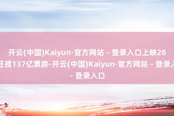 开云(中国)Kaiyun·官方网站 - 登录入口上映28天狂揽137亿票房-开云(中国)Kaiyun·官方网站 - 登录入口
