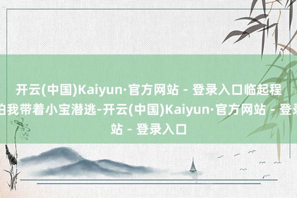 开云(中国)Kaiyun·官方网站 - 登录入口临起程前他怕我带着小宝潜逃-开云(中国)Kaiyun·官方网站 - 登录入口