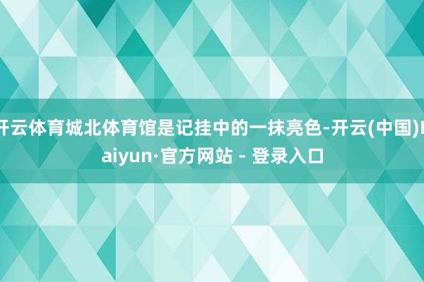 开云体育城北体育馆是记挂中的一抹亮色-开云(中国)Kaiyun·官方网站 - 登录入口