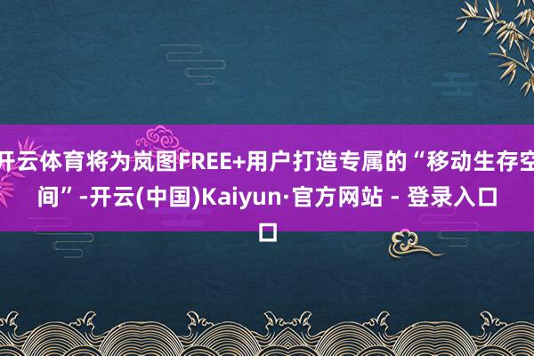 开云体育将为岚图FREE+用户打造专属的“移动生存空间”-开云(中国)Kaiyun·官方网站 - 登录入口