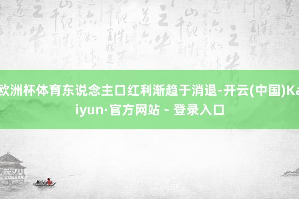 欧洲杯体育东说念主口红利渐趋于消退-开云(中国)Kaiyun·官方网站 - 登录入口