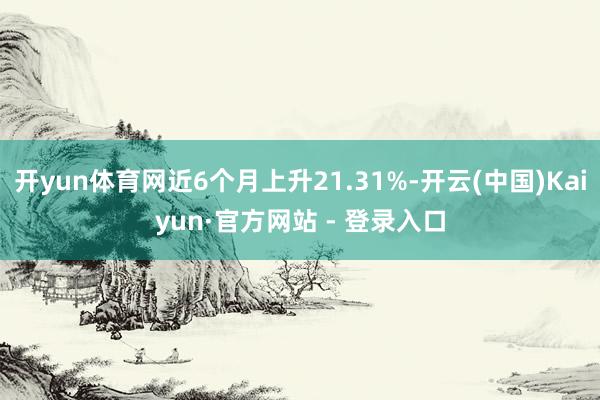 开yun体育网近6个月上升21.31%-开云(中国)Kaiyun·官方网站 - 登录入口