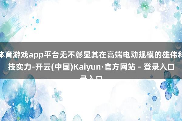 体育游戏app平台无不彰显其在高端电动规模的雄伟科技实力-开云(中国)Kaiyun·官方网站 - 登录入口