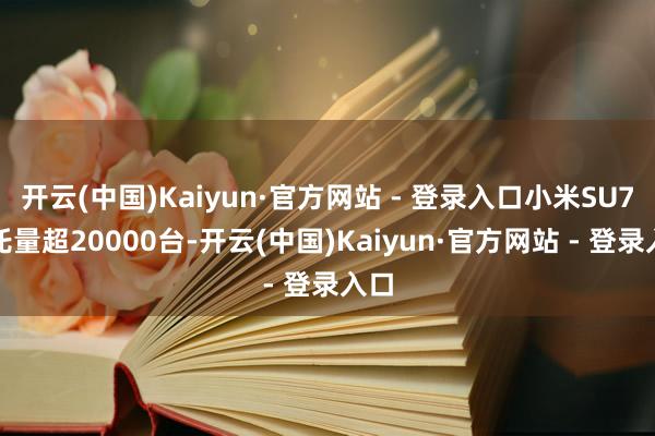 开云(中国)Kaiyun·官方网站 - 登录入口小米SU7寄托量超20000台-开云(中国)Kaiyun·官方网站 - 登录入口
