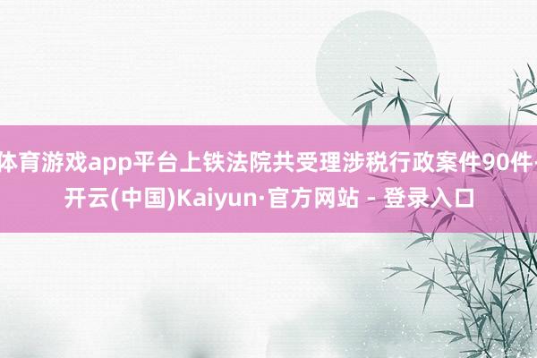 体育游戏app平台上铁法院共受理涉税行政案件90件-开云(中国)Kaiyun·官方网站 - 登录入口