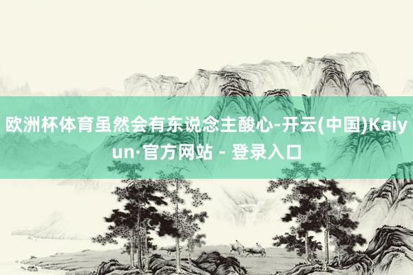 欧洲杯体育虽然会有东说念主酸心-开云(中国)Kaiyun·官方网站 - 登录入口