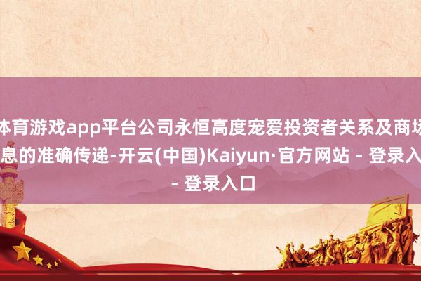 体育游戏app平台公司永恒高度宠爱投资者关系及商场信息的准确传递-开云(中国)Kaiyun·官方网站 - 登录入口