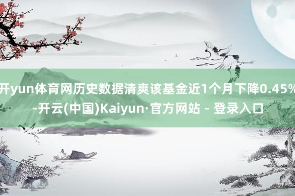 开yun体育网历史数据清爽该基金近1个月下降0.45%-开云(中国)Kaiyun·官方网站 - 登录入口