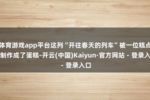 体育游戏app平台这列“开往春天的列车”被一位糕点师制作成了蛋糕-开云(中国)Kaiyun·官方网站 - 登录入口
