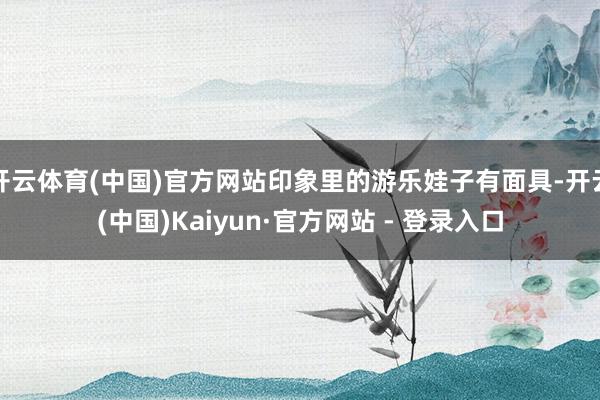 开云体育(中国)官方网站印象里的游乐娃子有面具-开云(中国)Kaiyun·官方网站 - 登录入口