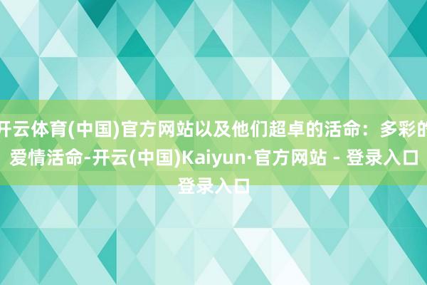 开云体育(中国)官方网站以及他们超卓的活命：多彩的爱情活命-开云(中国)Kaiyun·官方网站 - 登录入口