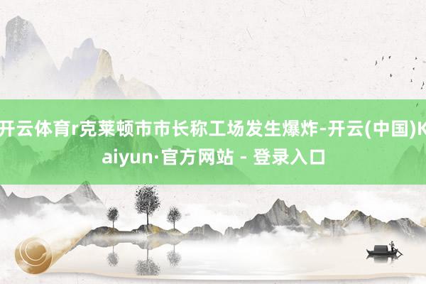 开云体育r克莱顿市市长称工场发生爆炸-开云(中国)Kaiyun·官方网站 - 登录入口