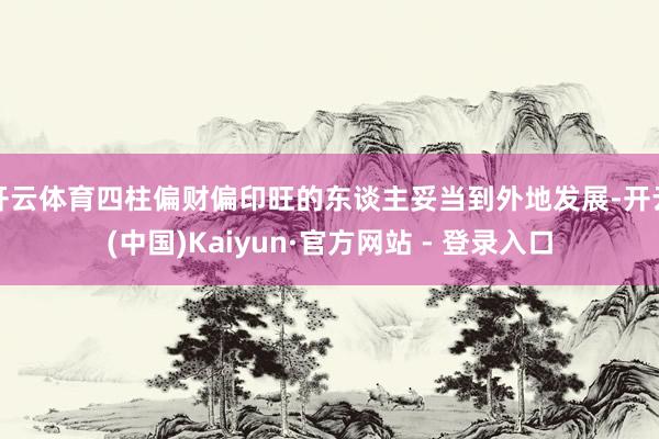 开云体育四柱偏财偏印旺的东谈主妥当到外地发展-开云(中国)Kaiyun·官方网站 - 登录入口
