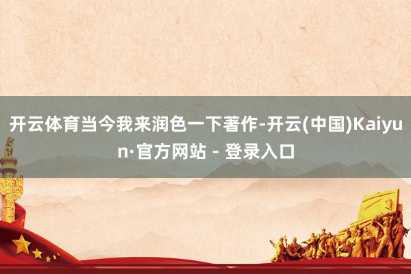开云体育当今我来润色一下著作-开云(中国)Kaiyun·官方网站 - 登录入口
