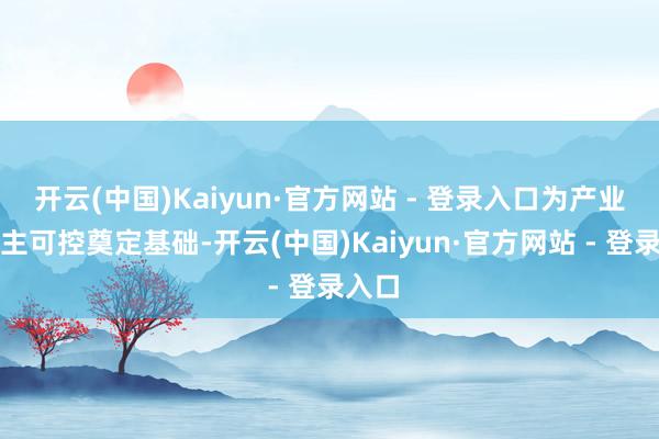 开云(中国)Kaiyun·官方网站 - 登录入口为产业链自主可控奠定基础-开云(中国)Kaiyun·官方网站 - 登录入口