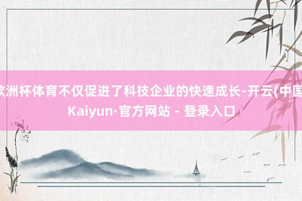 欧洲杯体育不仅促进了科技企业的快速成长-开云(中国)Kaiyun·官方网站 - 登录入口