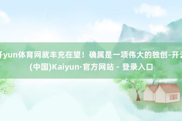 开yun体育网就丰充在望！确属是一项伟大的独创-开云(中国)Kaiyun·官方网站 - 登录入口