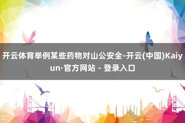 开云体育举例某些药物对山公安全-开云(中国)Kaiyun·官方网站 - 登录入口