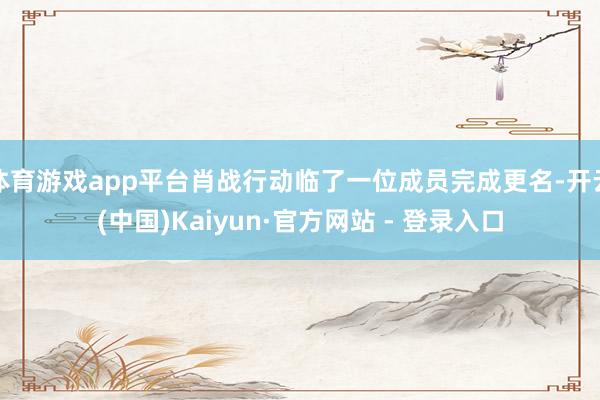 体育游戏app平台肖战行动临了一位成员完成更名-开云(中国)Kaiyun·官方网站 - 登录入口