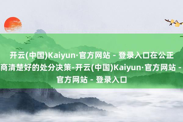 开云(中国)Kaiyun·官方网站 - 登录入口在公正竞争中智商清楚好的处分决策-开云(中国)Kaiyun·官方网站 - 登录入口