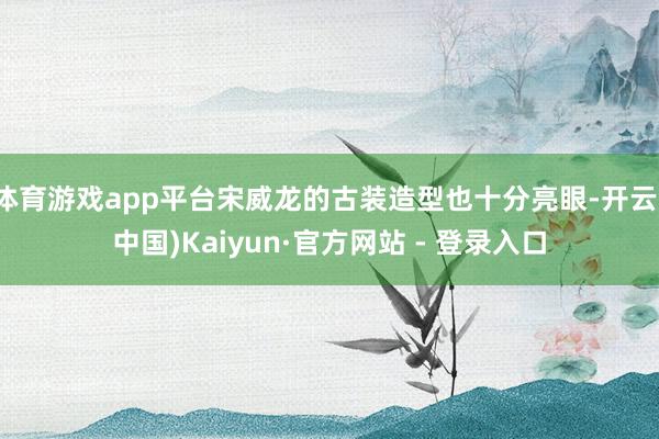 体育游戏app平台宋威龙的古装造型也十分亮眼-开云(中国)Kaiyun·官方网站 - 登录入口
