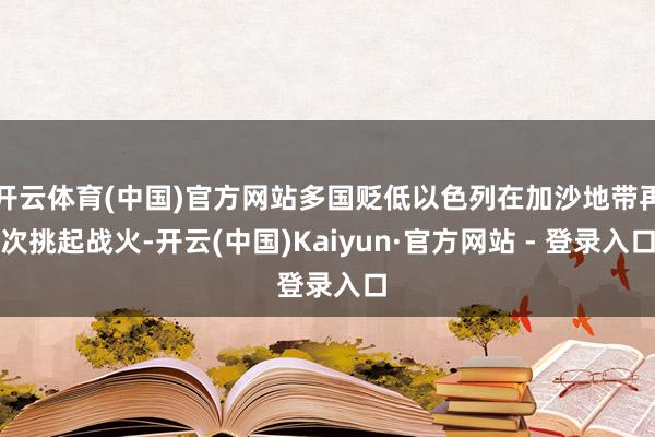 开云体育(中国)官方网站多国贬低以色列在加沙地带再次挑起战火-开云(中国)Kaiyun·官方网站 - 登录入口