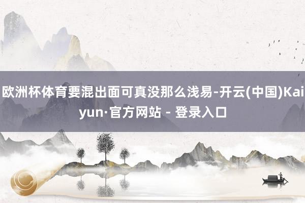 欧洲杯体育要混出面可真没那么浅易-开云(中国)Kaiyun·官方网站 - 登录入口